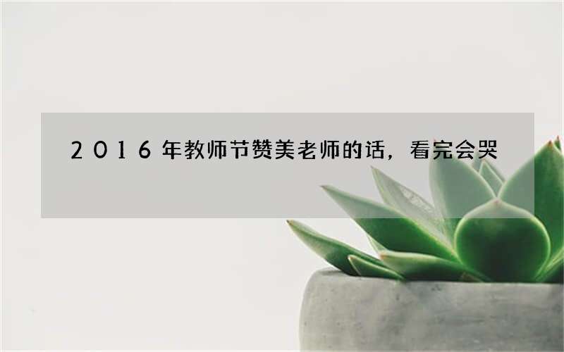 2016年教师节赞美老师的话，看完会哭