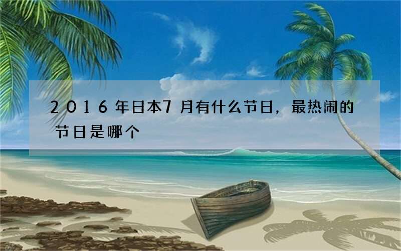 2016年日本7月有什么节日，最热闹的节日是哪个