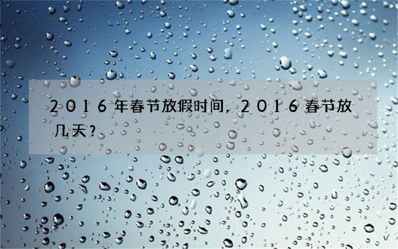 2016年春节放假时间，2016春节放几天？
