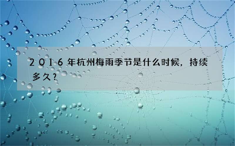2016年杭州梅雨季节是什么时候，持续多久？