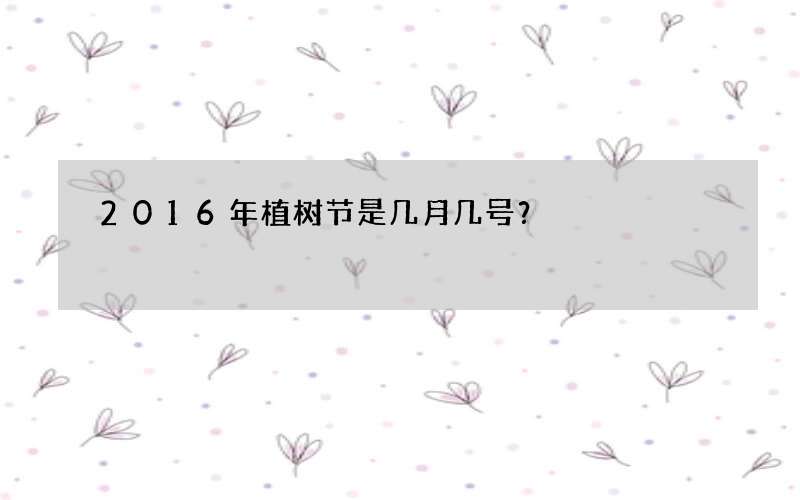 2016年植树节是几月几号？