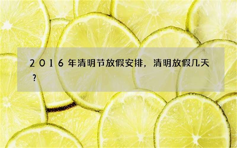 2016年清明节放假安排，清明放假几天？