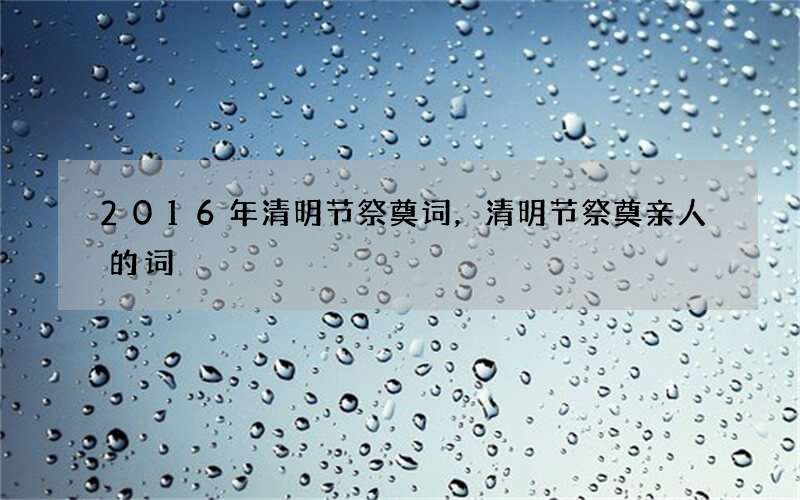 2016年清明节祭奠词，清明节祭奠亲人的词