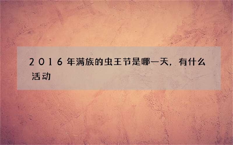 2016年满族的虫王节是哪一天，有什么活动