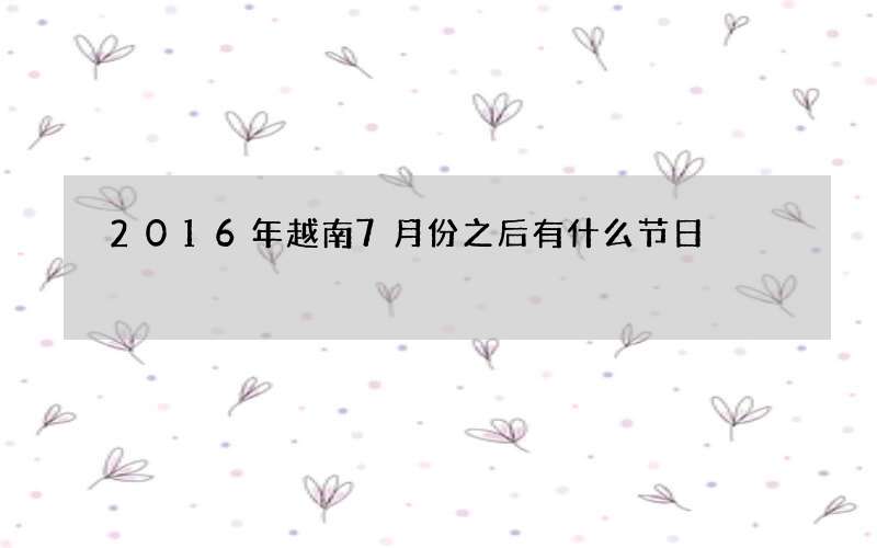 2016年越南7月份之后有什么节日