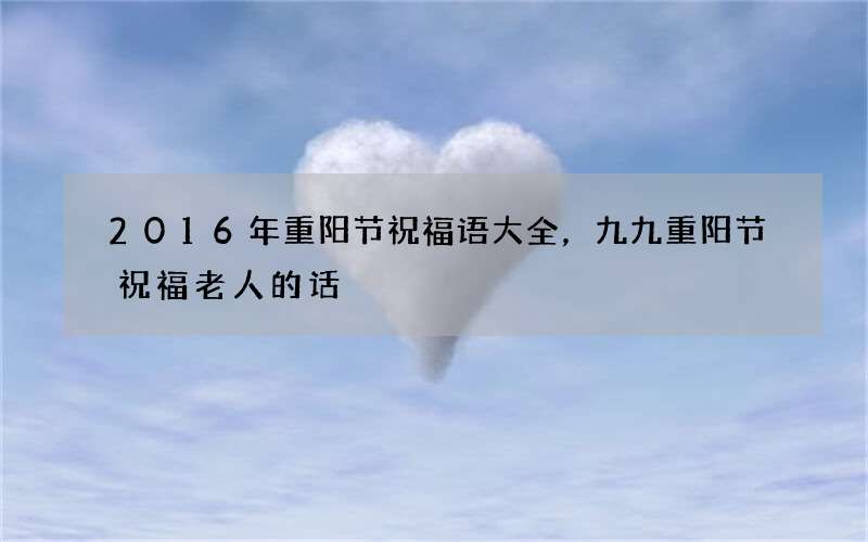 2016年重阳节祝福语大全，九九重阳节祝福老人的话