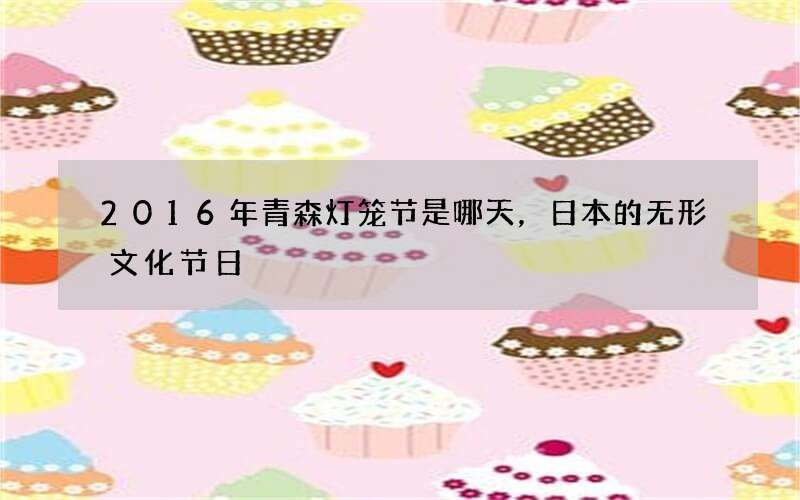 2016年青森灯笼节是哪天，日本的无形文化节日