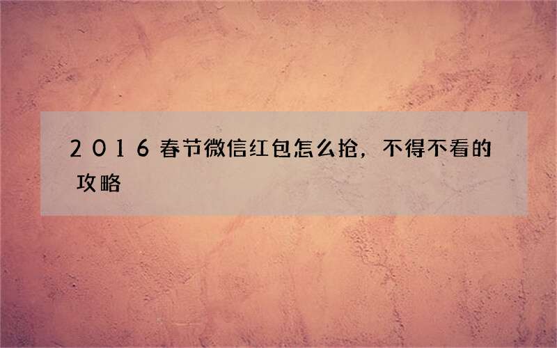2016春节微信红包怎么抢，不得不看的攻略