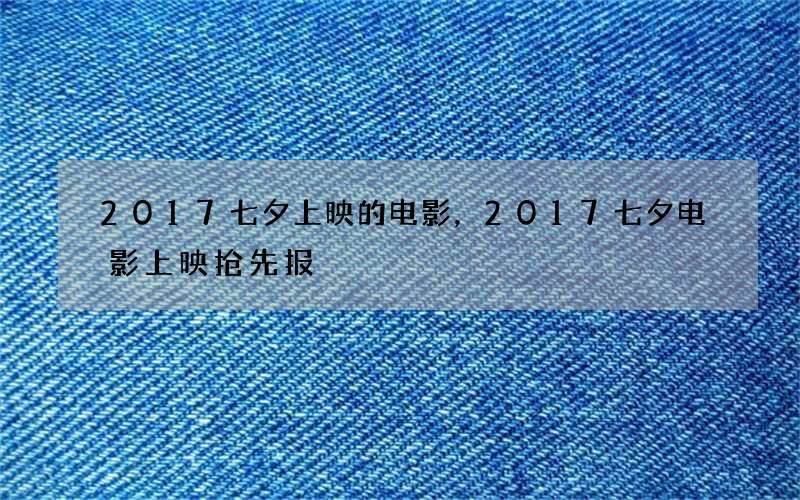 2017七夕上映的电影，2017七夕电影上映抢先报