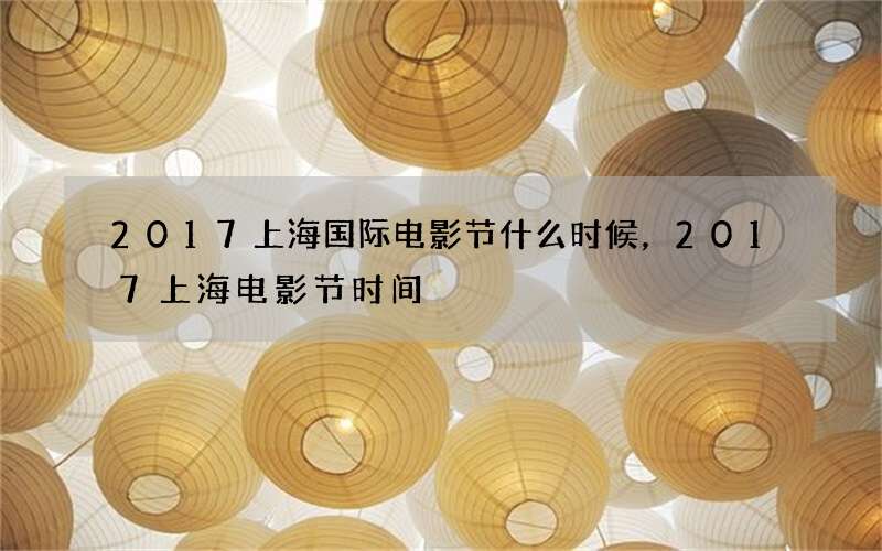2017上海国际电影节什么时候，2017上海电影节时间