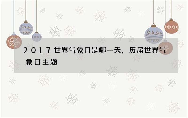 2017世界气象日是哪一天，历届世界气象日主题