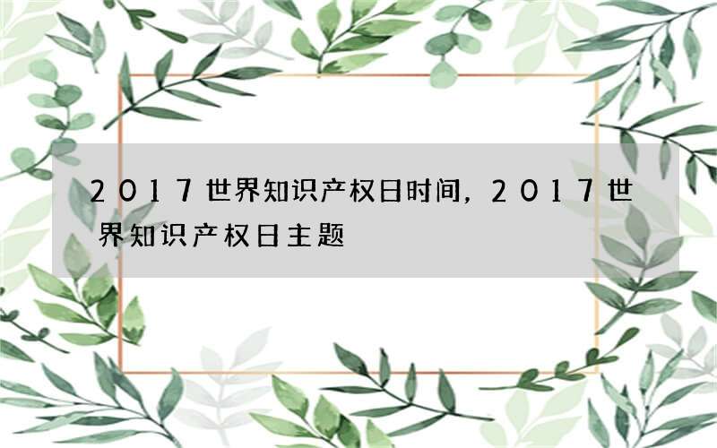 2017世界知识产权日时间，2017世界知识产权日主题