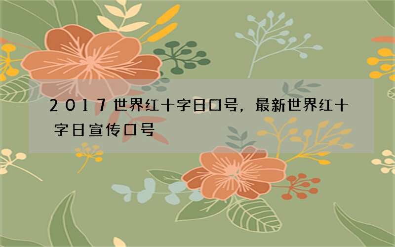 2017世界红十字日口号，最新世界红十字日宣传口号