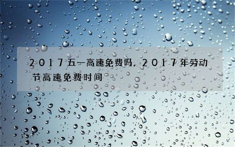 2017五一高速免费吗，2017年劳动节高速免费时间