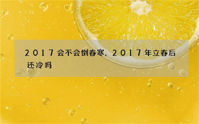 2017会不会倒春寒，2017年立春后还冷吗