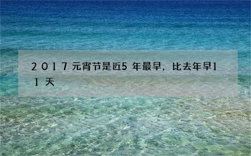 2017元宵节是近5年最早，比去年早11天