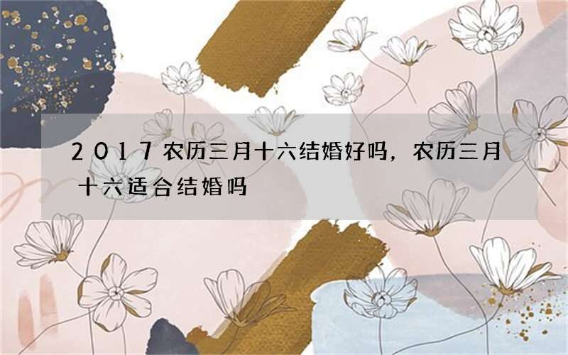 2017农历三月十六结婚好吗，农历三月十六适合结婚吗