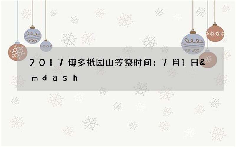 2017博多祇园山笠祭时间：7月1日&mdash;15日