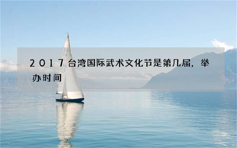 2017台湾国际武术文化节是第几届，举办时间