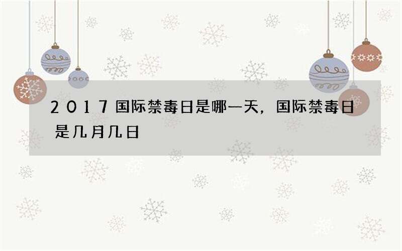2017国际禁毒日是哪一天，国际禁毒日是几月几日
