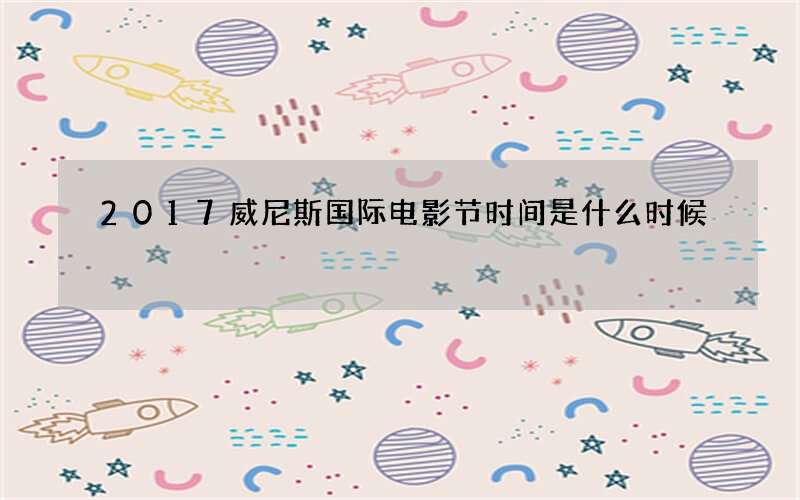 2017威尼斯国际电影节时间是什么时候