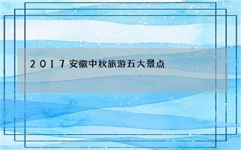 2017安徽中秋旅游五大景点