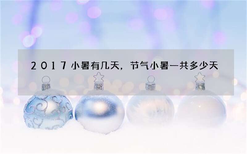 2017小暑有几天，节气小暑一共多少天