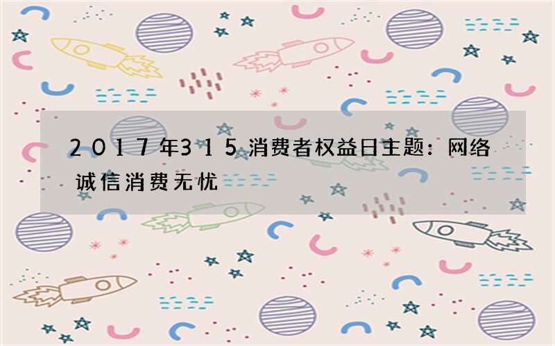 2017年315消费者权益日主题：网络诚信消费无忧