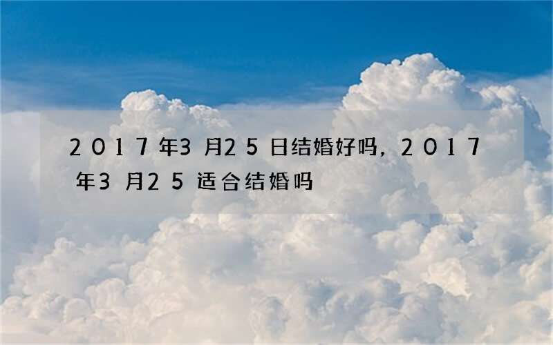 2017年3月25日结婚好吗，2017年3月25适合结婚吗