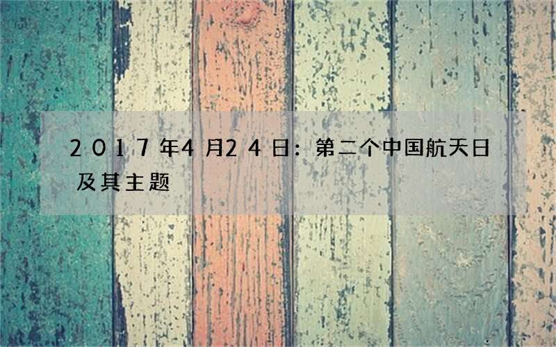 2017年4月24日：第二个中国航天日及其主题