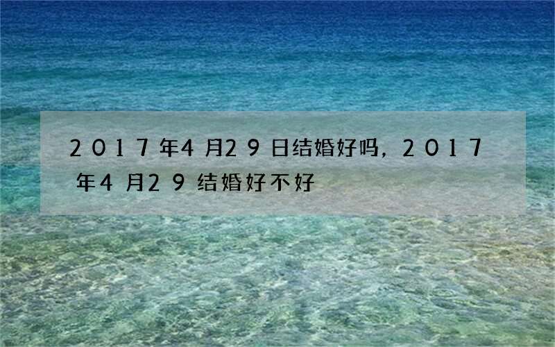 2017年4月29日结婚好吗，2017年4月29结婚好不好