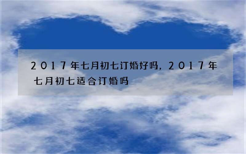 2017年七月初七订婚好吗，2017年七月初七适合订婚吗