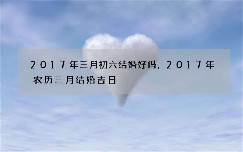 2017年三月初六结婚好吗，2017年农历三月结婚吉日
