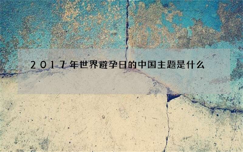 2017年世界避孕日的中国主题是什么