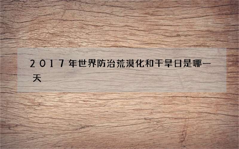 2017年世界防治荒漠化和干旱日是哪一天