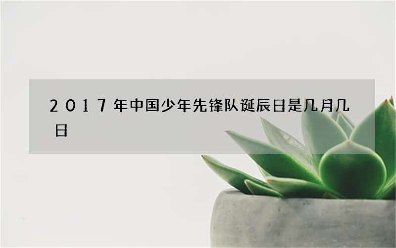 2017年中国少年先锋队诞辰日是几月几日