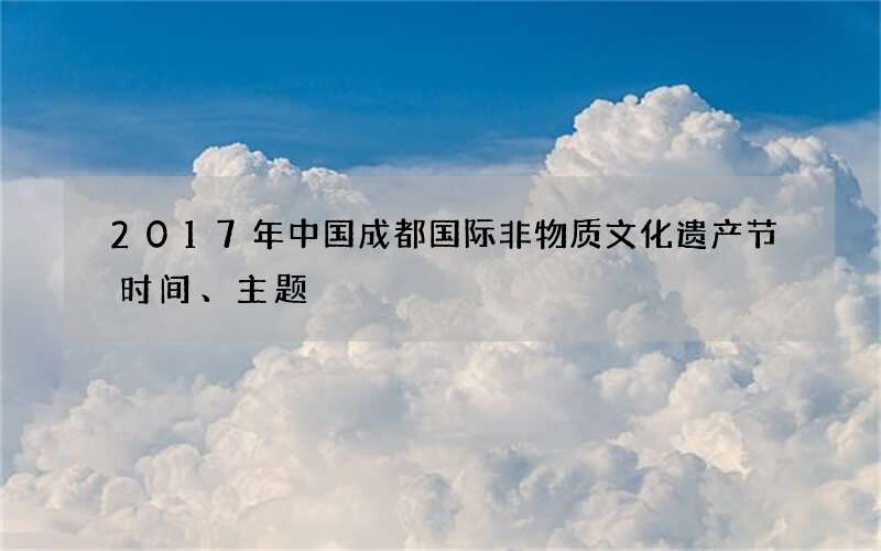 2017年中国成都国际非物质文化遗产节时间、主题