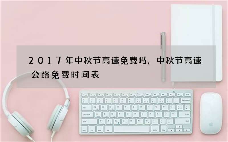 2017年中秋节高速免费吗，中秋节高速公路免费时间表