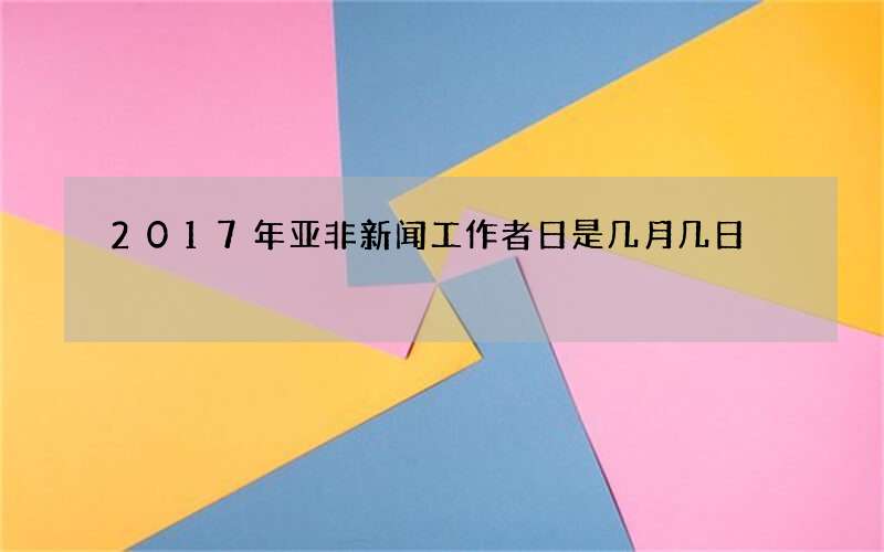 2017年亚非新闻工作者日是几月几日