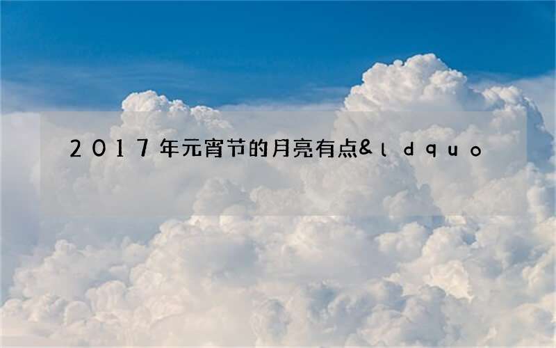 2017年元宵节的月亮有点&ldquo;大&rdquo;