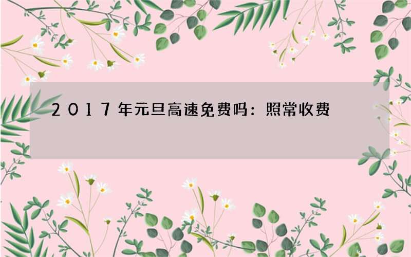 2017年元旦高速免费吗：照常收费
