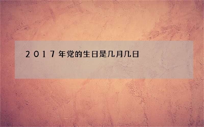 2017年党的生日是几月几日