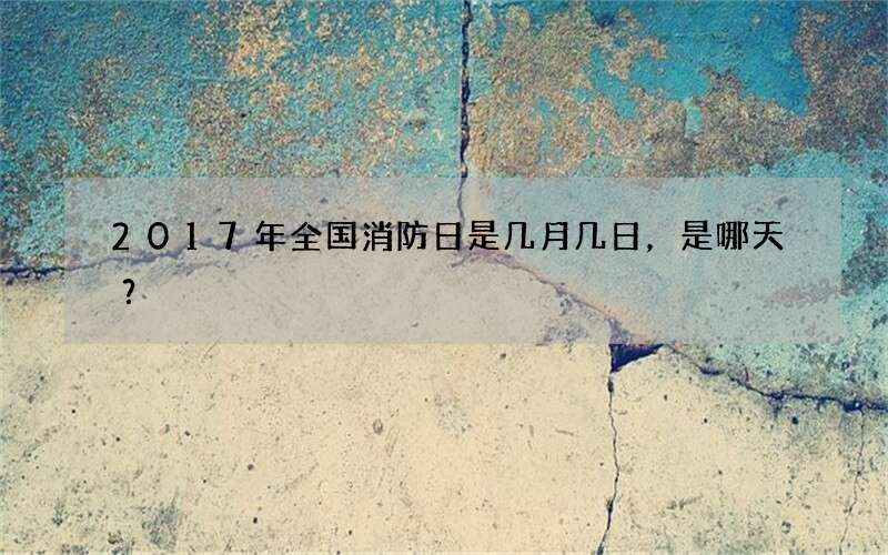2017年全国消防日是几月几日，是哪天？
