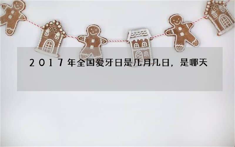 2017年全国爱牙日是几月几日，是哪天