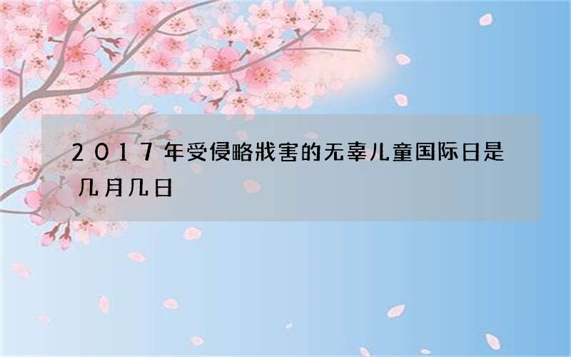 2017年受侵略戕害的无辜儿童国际日是几月几日