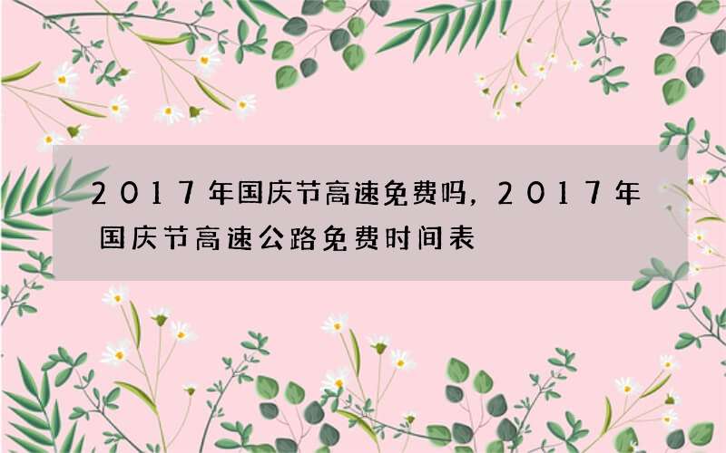 2017年国庆节高速免费吗，2017年国庆节高速公路免费时间表