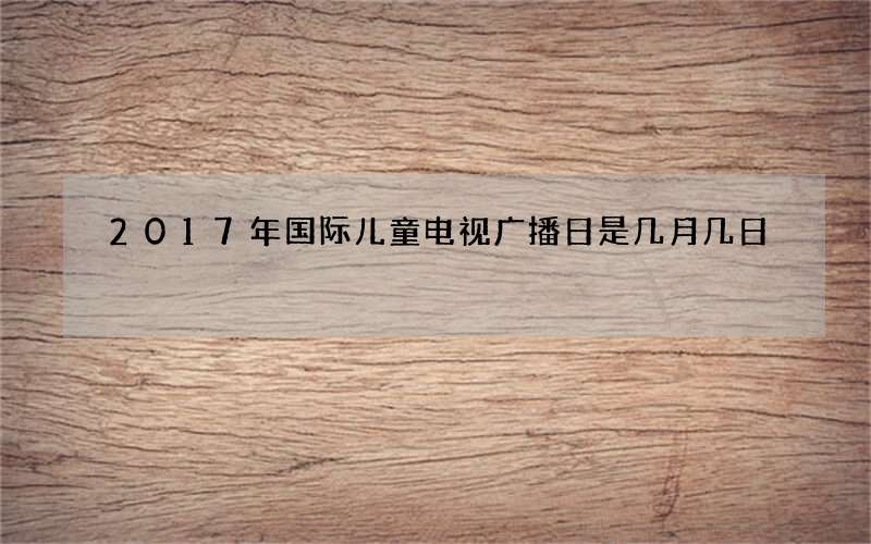 2017年国际儿童电视广播日是几月几日