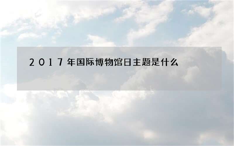 2017年国际博物馆日主题是什么