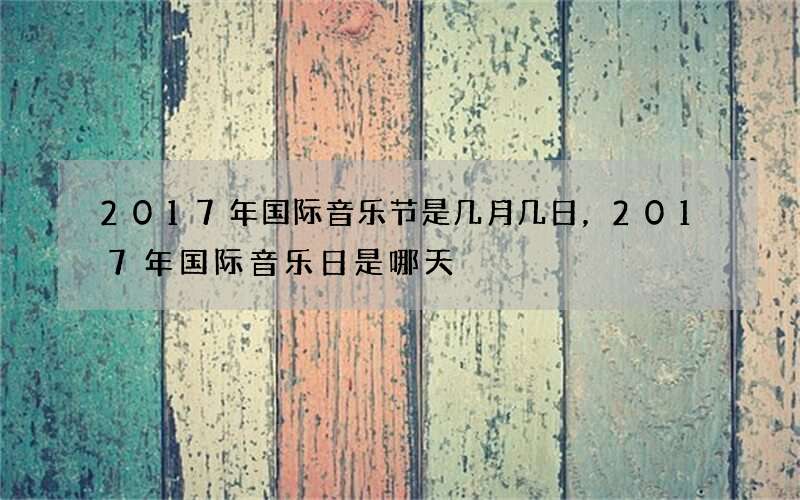 2017年国际音乐节是几月几日，2017年国际音乐日是哪天