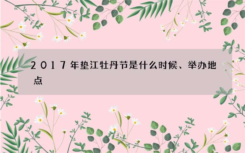 2017年垫江牡丹节是什么时候、举办地点